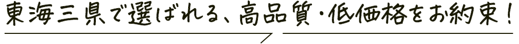 東海三県で選ばれる、高品質・低価格をお約束！